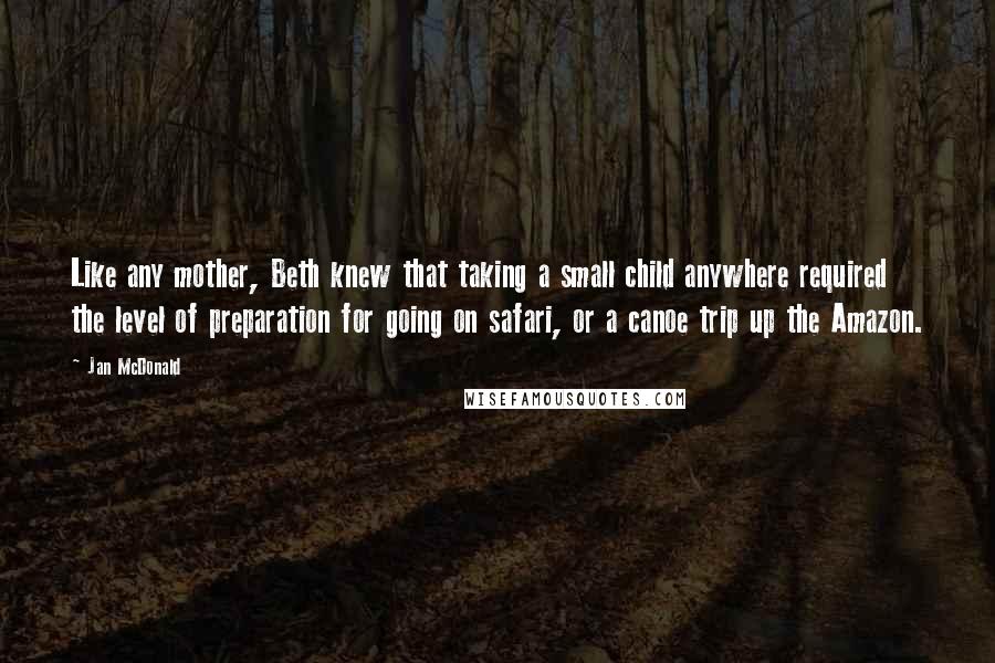 Jan McDonald Quotes: Like any mother, Beth knew that taking a small child anywhere required the level of preparation for going on safari, or a canoe trip up the Amazon.