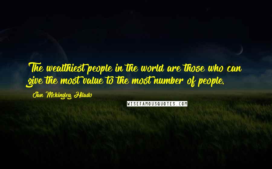 Jan Mckingley Hilado Quotes: The wealthiest people in the world are those who can give the most value to the most number of people.