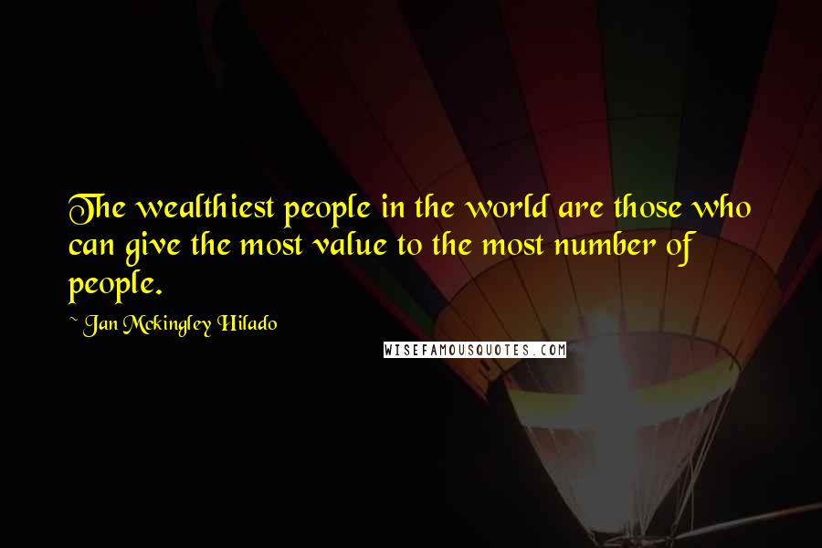 Jan Mckingley Hilado Quotes: The wealthiest people in the world are those who can give the most value to the most number of people.