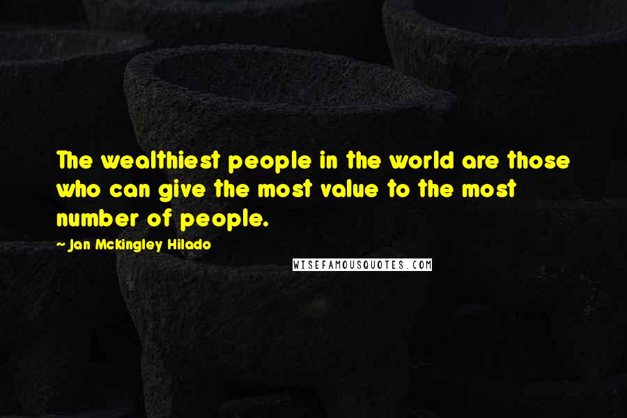 Jan Mckingley Hilado Quotes: The wealthiest people in the world are those who can give the most value to the most number of people.