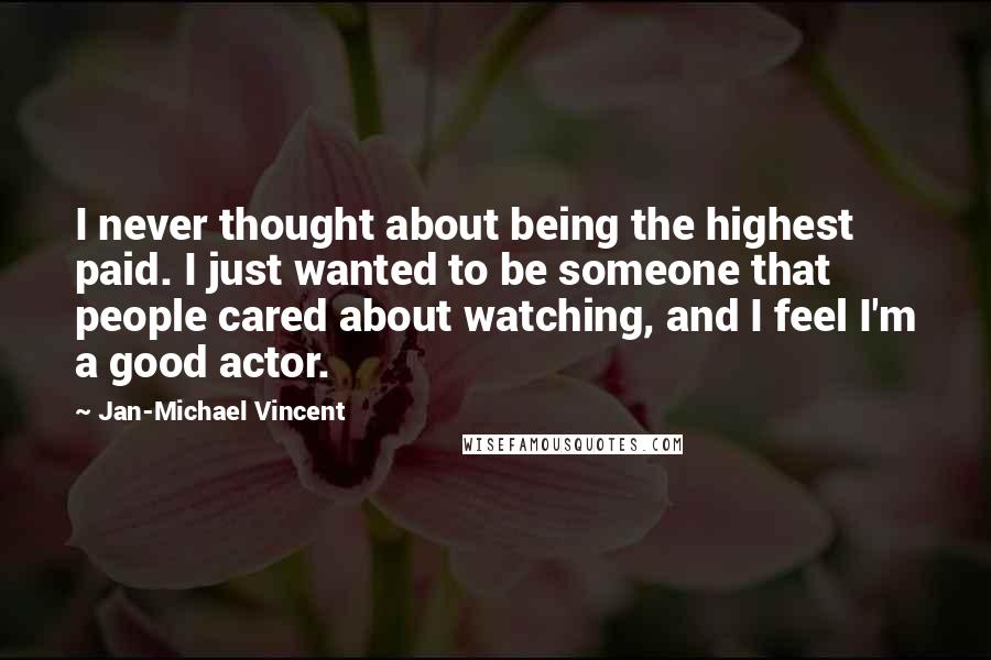 Jan-Michael Vincent Quotes: I never thought about being the highest paid. I just wanted to be someone that people cared about watching, and I feel I'm a good actor.