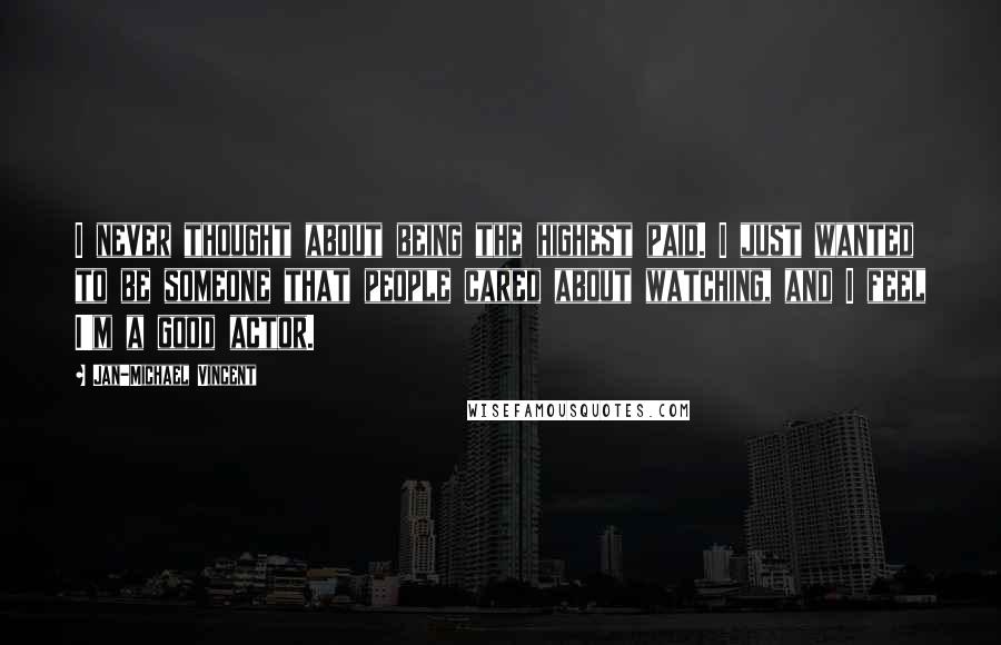Jan-Michael Vincent Quotes: I never thought about being the highest paid. I just wanted to be someone that people cared about watching, and I feel I'm a good actor.