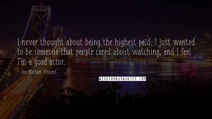 Jan-Michael Vincent Quotes: I never thought about being the highest paid. I just wanted to be someone that people cared about watching, and I feel I'm a good actor.