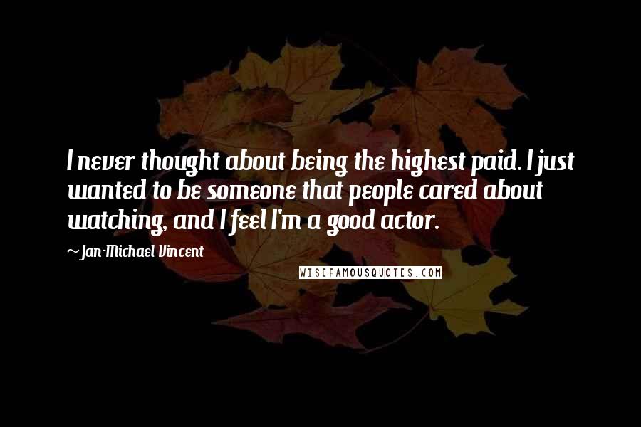 Jan-Michael Vincent Quotes: I never thought about being the highest paid. I just wanted to be someone that people cared about watching, and I feel I'm a good actor.