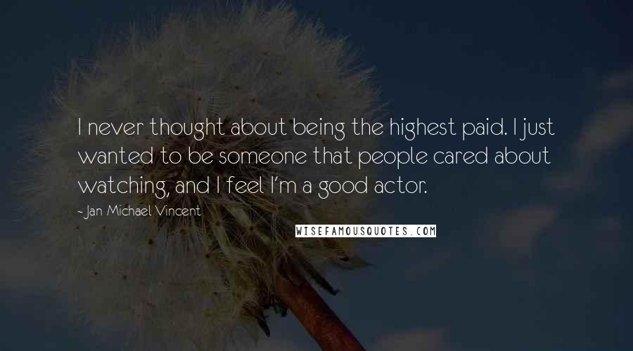 Jan-Michael Vincent Quotes: I never thought about being the highest paid. I just wanted to be someone that people cared about watching, and I feel I'm a good actor.