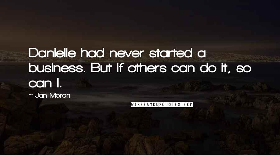 Jan Moran Quotes: Danielle had never started a business. But if others can do it, so can I.