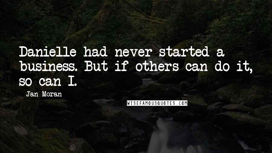 Jan Moran Quotes: Danielle had never started a business. But if others can do it, so can I.