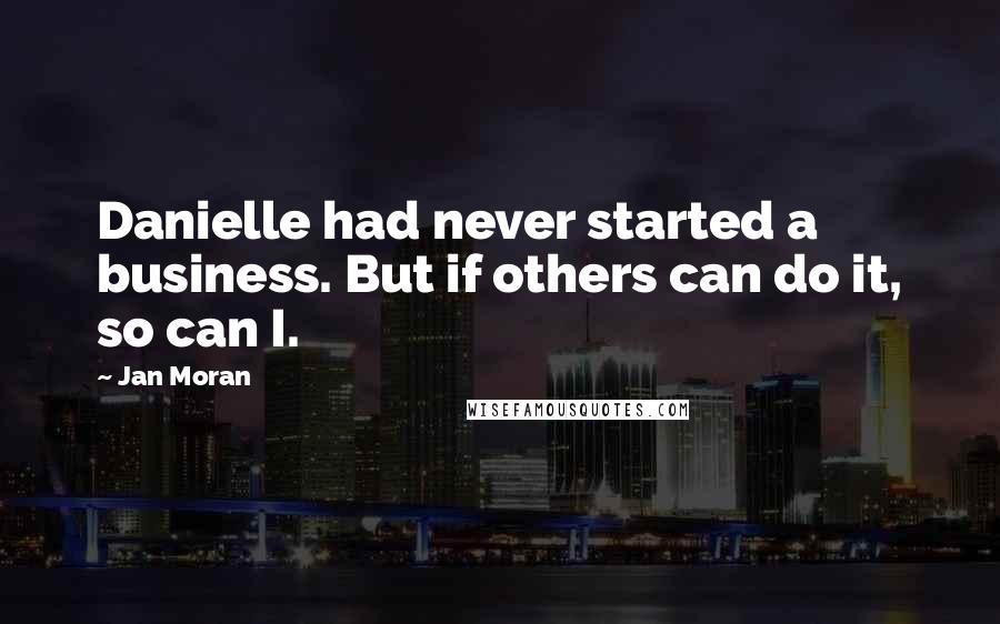 Jan Moran Quotes: Danielle had never started a business. But if others can do it, so can I.