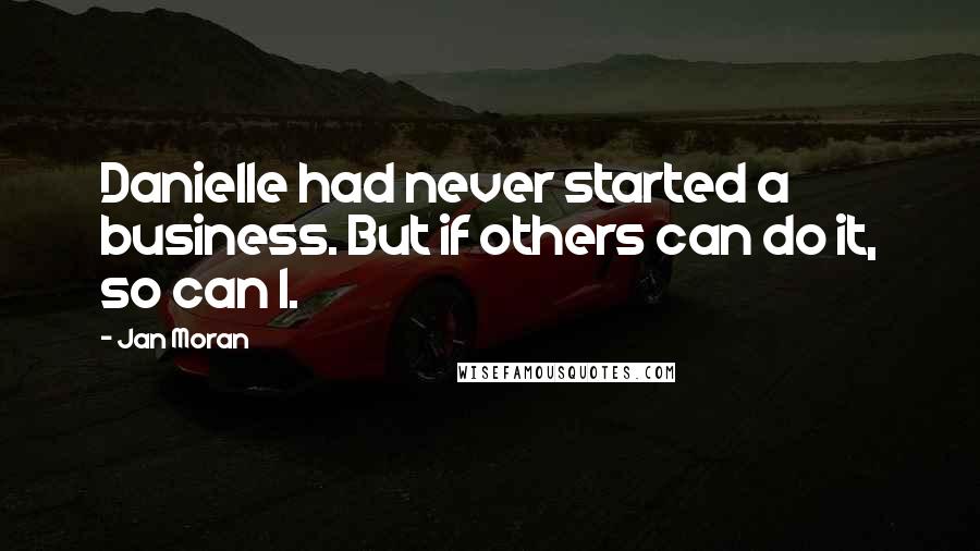 Jan Moran Quotes: Danielle had never started a business. But if others can do it, so can I.