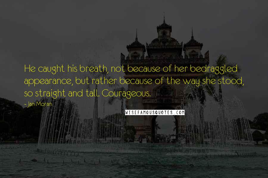 Jan Moran Quotes: He caught his breath, not because of her bedraggled appearance, but rather because of the way she stood, so straight and tall. Courageous.