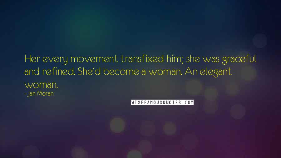 Jan Moran Quotes: Her every movement transfixed him; she was graceful and refined. She'd become a woman. An elegant woman.