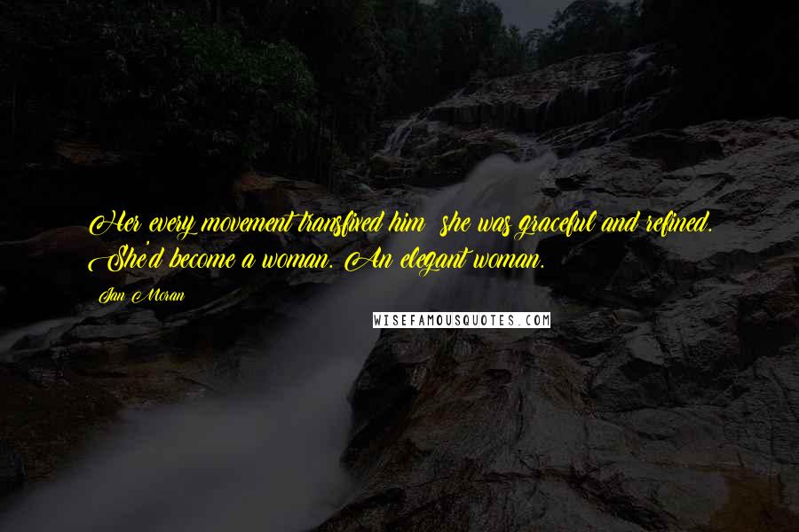 Jan Moran Quotes: Her every movement transfixed him; she was graceful and refined. She'd become a woman. An elegant woman.