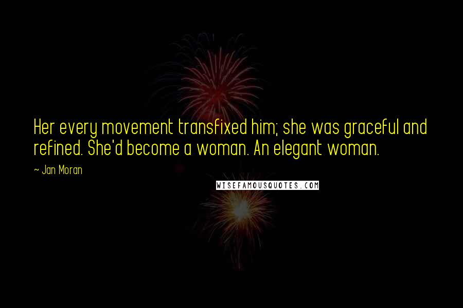 Jan Moran Quotes: Her every movement transfixed him; she was graceful and refined. She'd become a woman. An elegant woman.
