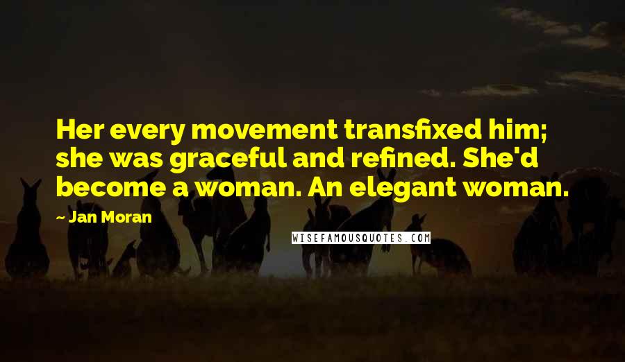 Jan Moran Quotes: Her every movement transfixed him; she was graceful and refined. She'd become a woman. An elegant woman.