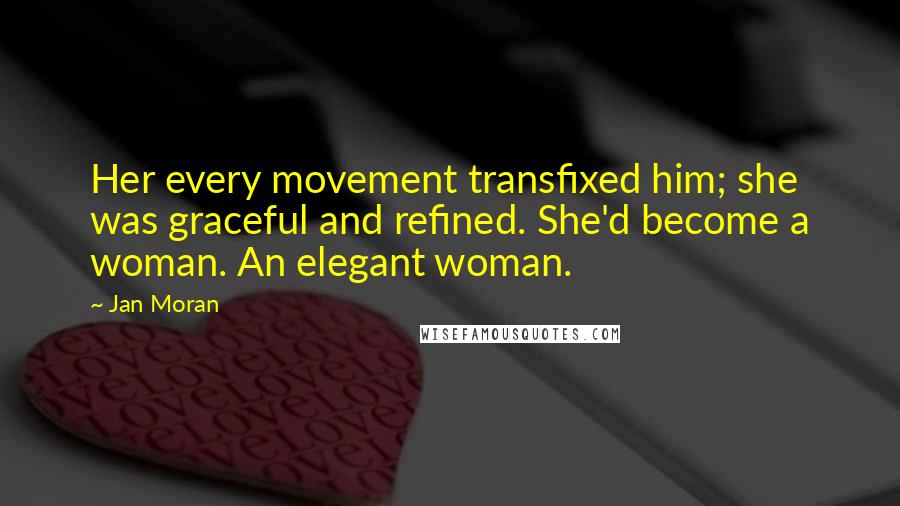 Jan Moran Quotes: Her every movement transfixed him; she was graceful and refined. She'd become a woman. An elegant woman.