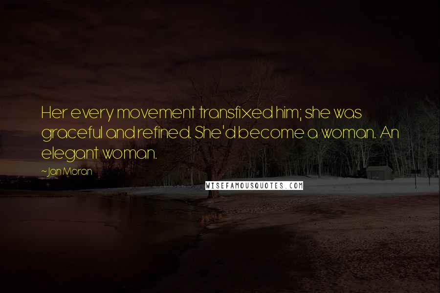 Jan Moran Quotes: Her every movement transfixed him; she was graceful and refined. She'd become a woman. An elegant woman.