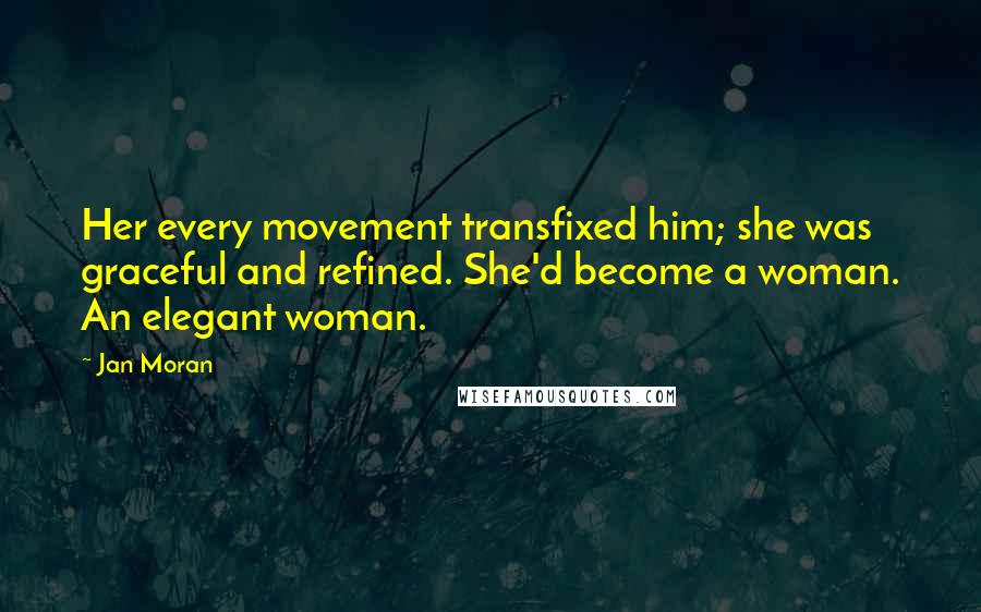 Jan Moran Quotes: Her every movement transfixed him; she was graceful and refined. She'd become a woman. An elegant woman.