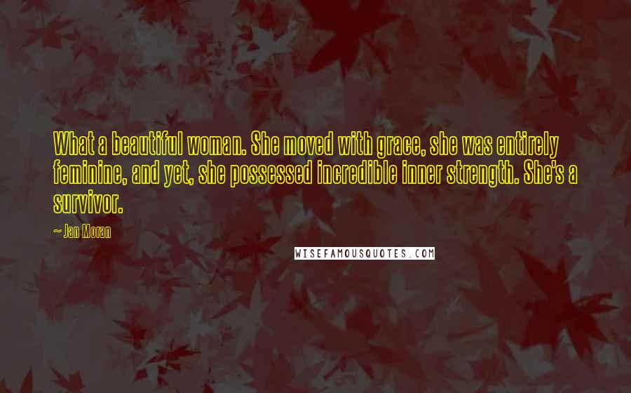 Jan Moran Quotes: What a beautiful woman. She moved with grace, she was entirely feminine, and yet, she possessed incredible inner strength. She's a survivor.