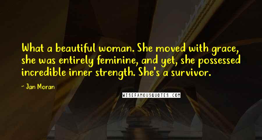 Jan Moran Quotes: What a beautiful woman. She moved with grace, she was entirely feminine, and yet, she possessed incredible inner strength. She's a survivor.
