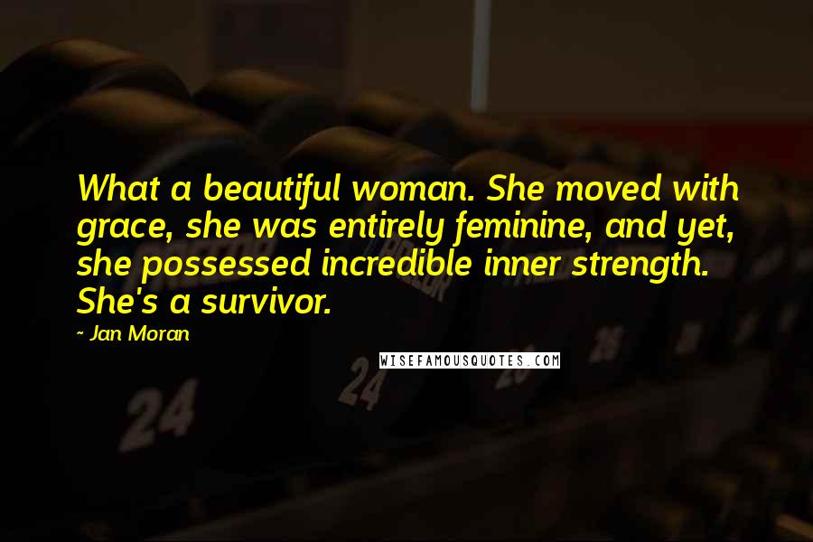 Jan Moran Quotes: What a beautiful woman. She moved with grace, she was entirely feminine, and yet, she possessed incredible inner strength. She's a survivor.