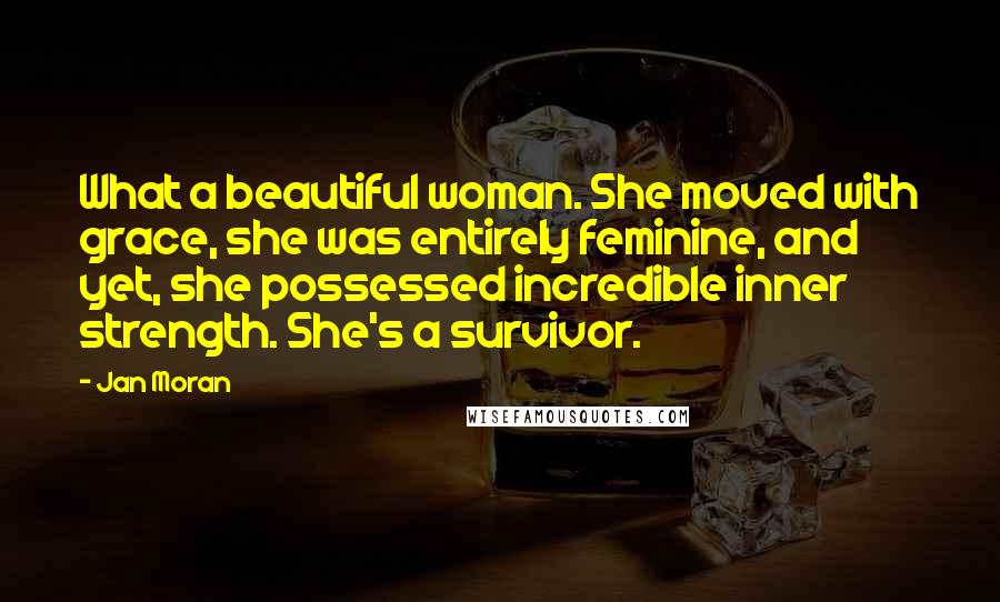 Jan Moran Quotes: What a beautiful woman. She moved with grace, she was entirely feminine, and yet, she possessed incredible inner strength. She's a survivor.