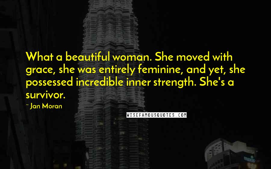 Jan Moran Quotes: What a beautiful woman. She moved with grace, she was entirely feminine, and yet, she possessed incredible inner strength. She's a survivor.