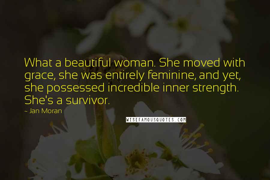 Jan Moran Quotes: What a beautiful woman. She moved with grace, she was entirely feminine, and yet, she possessed incredible inner strength. She's a survivor.