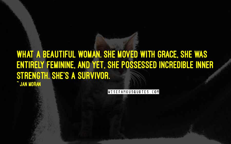 Jan Moran Quotes: What a beautiful woman. She moved with grace, she was entirely feminine, and yet, she possessed incredible inner strength. She's a survivor.