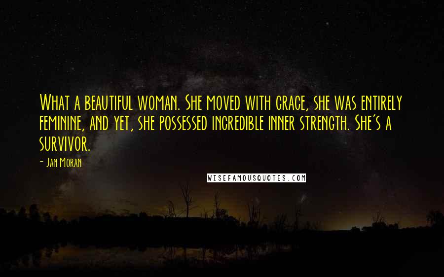 Jan Moran Quotes: What a beautiful woman. She moved with grace, she was entirely feminine, and yet, she possessed incredible inner strength. She's a survivor.