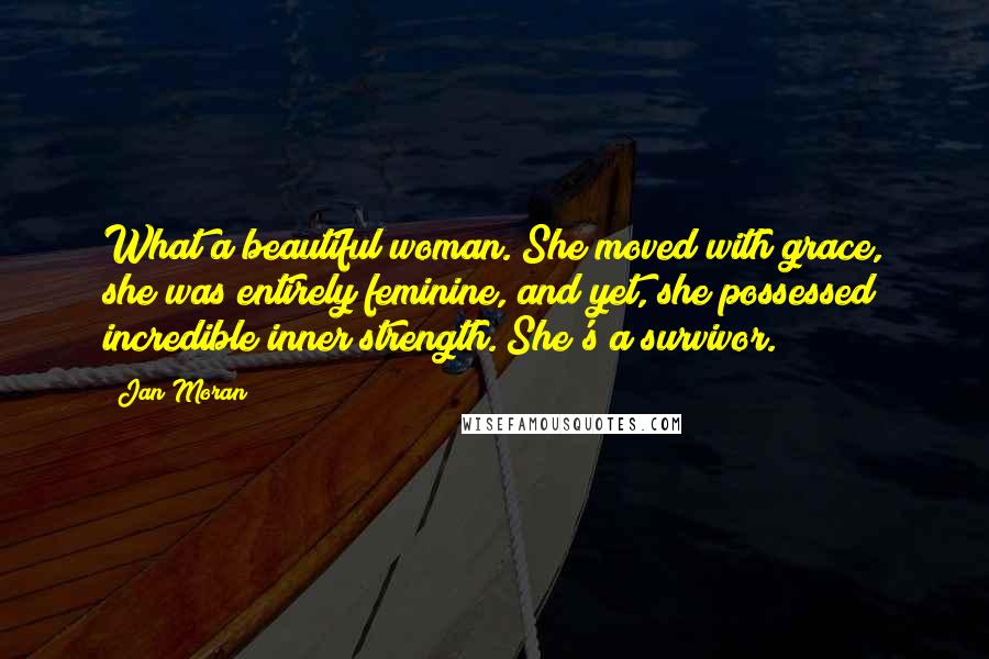 Jan Moran Quotes: What a beautiful woman. She moved with grace, she was entirely feminine, and yet, she possessed incredible inner strength. She's a survivor.