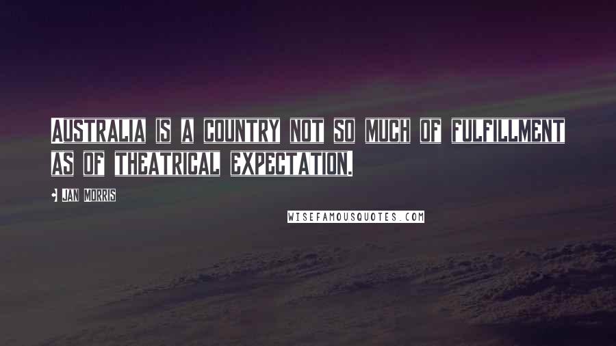 Jan Morris Quotes: Australia is a country not so much of fulfillment as of theatrical expectation.