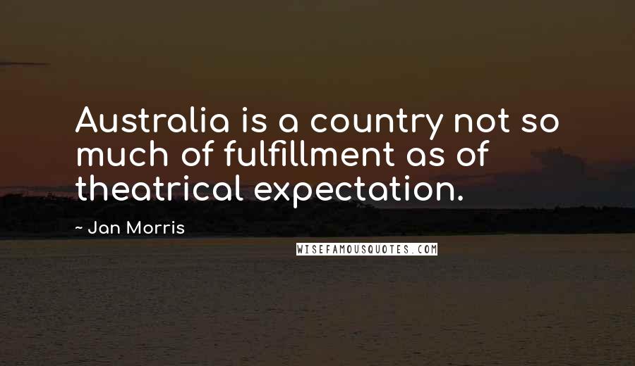 Jan Morris Quotes: Australia is a country not so much of fulfillment as of theatrical expectation.