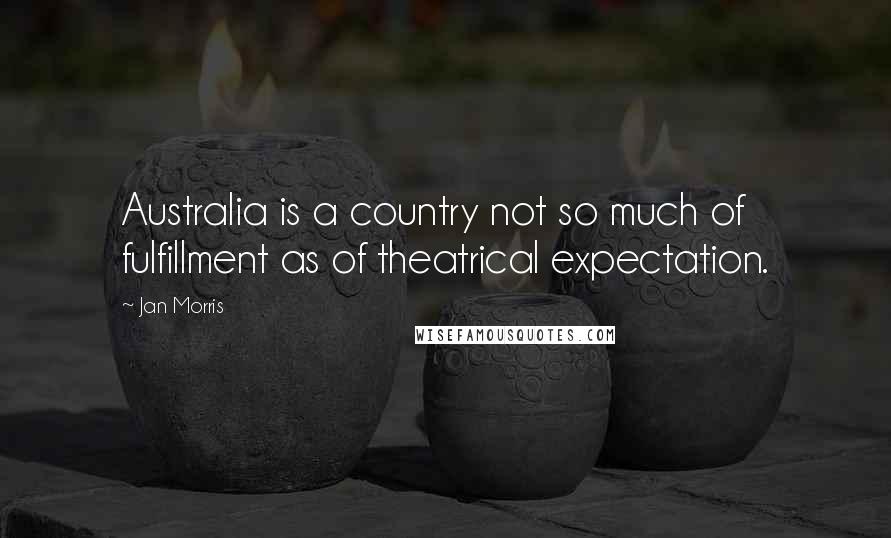 Jan Morris Quotes: Australia is a country not so much of fulfillment as of theatrical expectation.