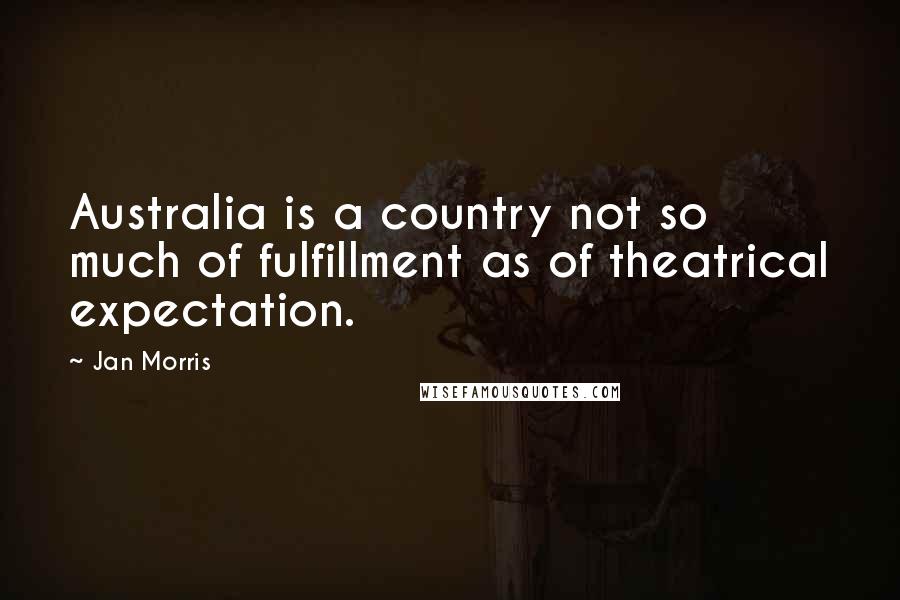 Jan Morris Quotes: Australia is a country not so much of fulfillment as of theatrical expectation.