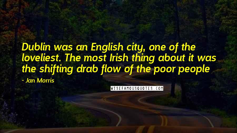 Jan Morris Quotes: Dublin was an English city, one of the loveliest. The most Irish thing about it was the shifting drab flow of the poor people