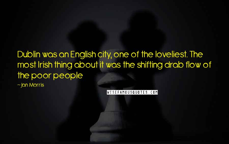 Jan Morris Quotes: Dublin was an English city, one of the loveliest. The most Irish thing about it was the shifting drab flow of the poor people