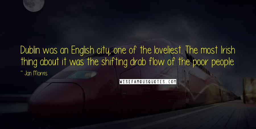 Jan Morris Quotes: Dublin was an English city, one of the loveliest. The most Irish thing about it was the shifting drab flow of the poor people
