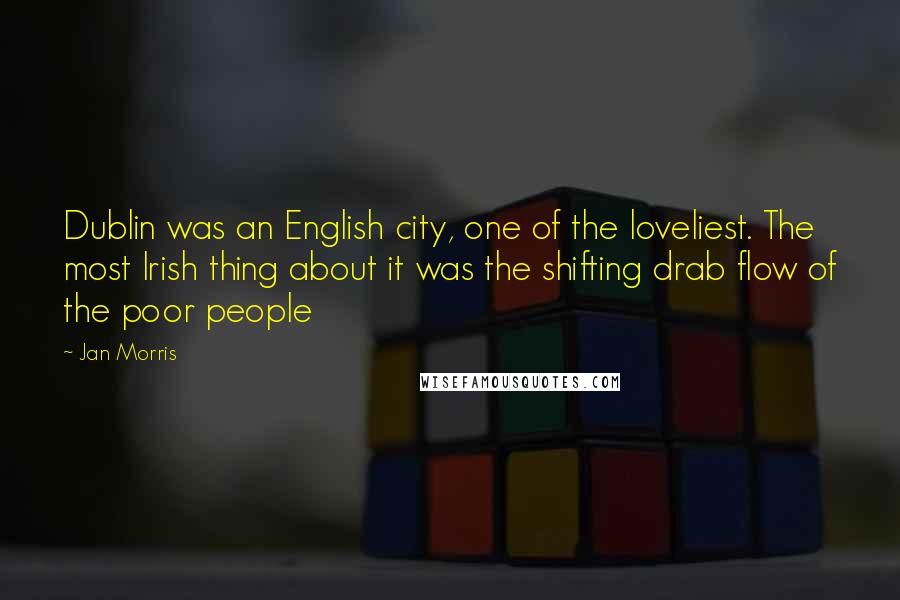 Jan Morris Quotes: Dublin was an English city, one of the loveliest. The most Irish thing about it was the shifting drab flow of the poor people