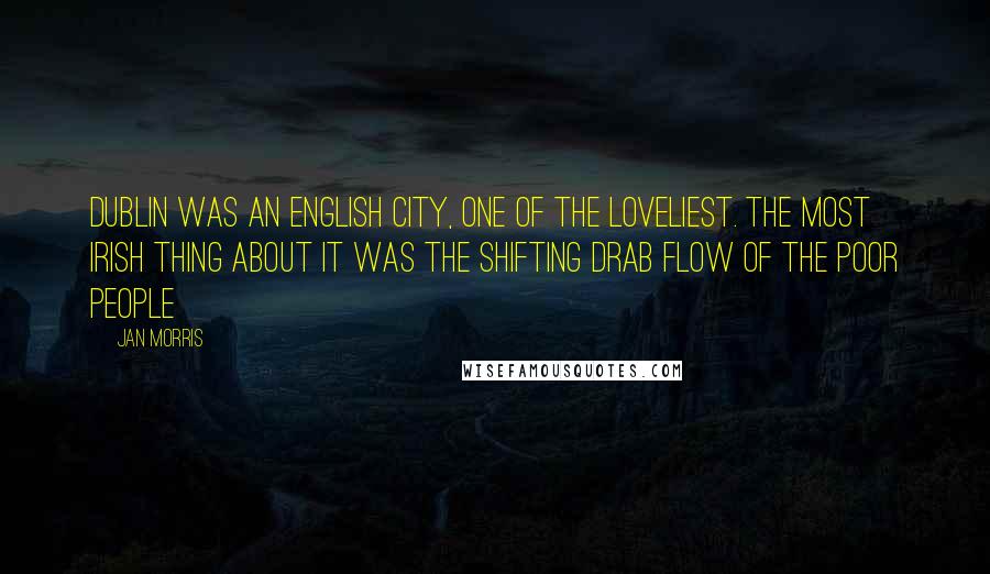 Jan Morris Quotes: Dublin was an English city, one of the loveliest. The most Irish thing about it was the shifting drab flow of the poor people