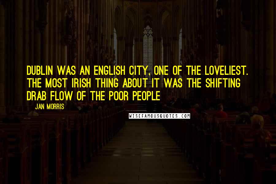 Jan Morris Quotes: Dublin was an English city, one of the loveliest. The most Irish thing about it was the shifting drab flow of the poor people