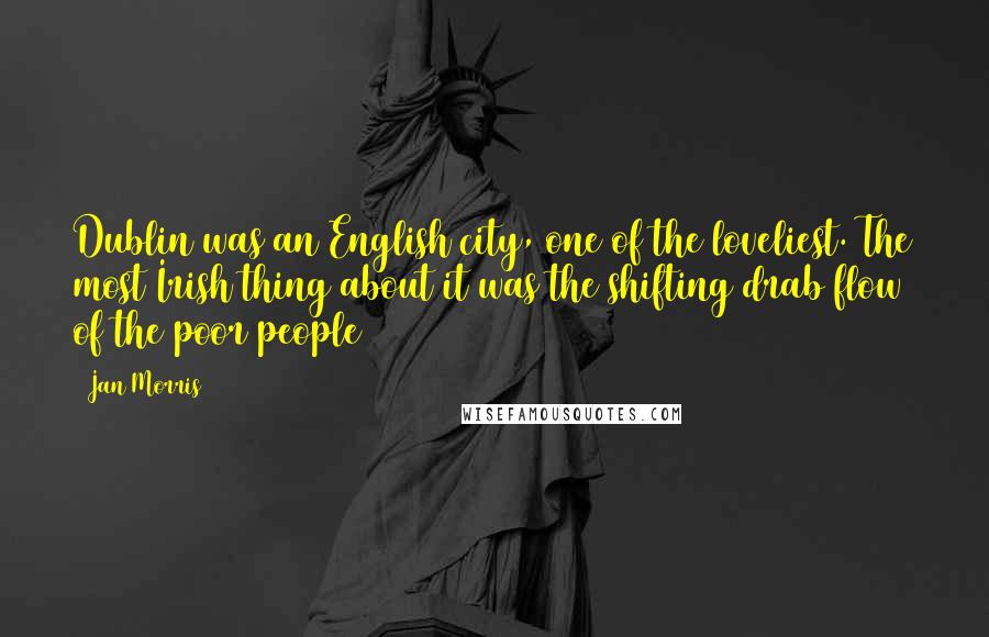 Jan Morris Quotes: Dublin was an English city, one of the loveliest. The most Irish thing about it was the shifting drab flow of the poor people