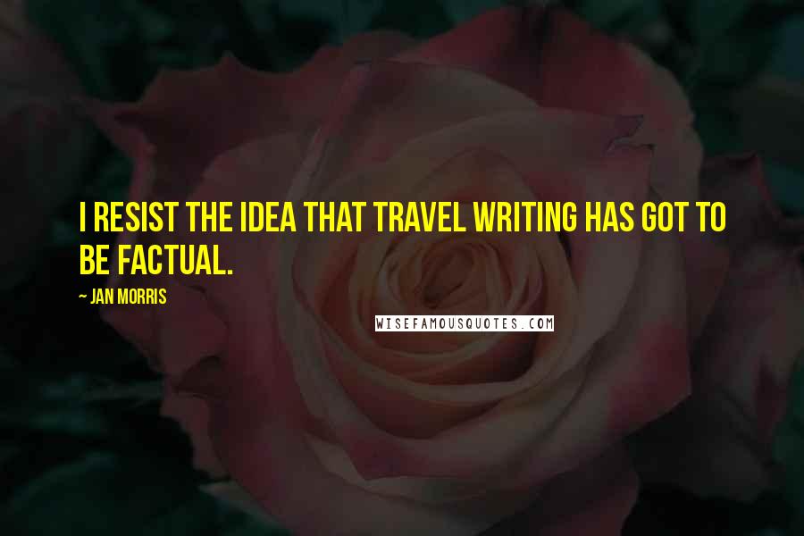 Jan Morris Quotes: I resist the idea that travel writing has got to be factual.