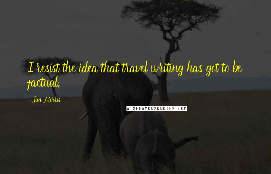 Jan Morris Quotes: I resist the idea that travel writing has got to be factual.