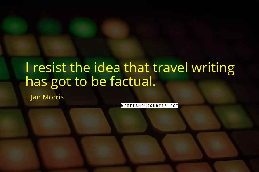 Jan Morris Quotes: I resist the idea that travel writing has got to be factual.