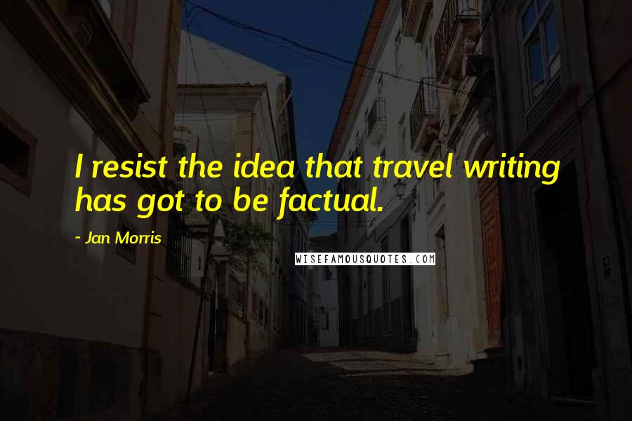 Jan Morris Quotes: I resist the idea that travel writing has got to be factual.