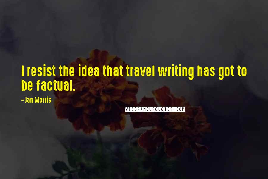 Jan Morris Quotes: I resist the idea that travel writing has got to be factual.