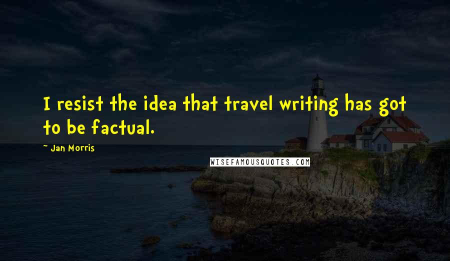 Jan Morris Quotes: I resist the idea that travel writing has got to be factual.