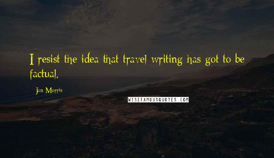 Jan Morris Quotes: I resist the idea that travel writing has got to be factual.