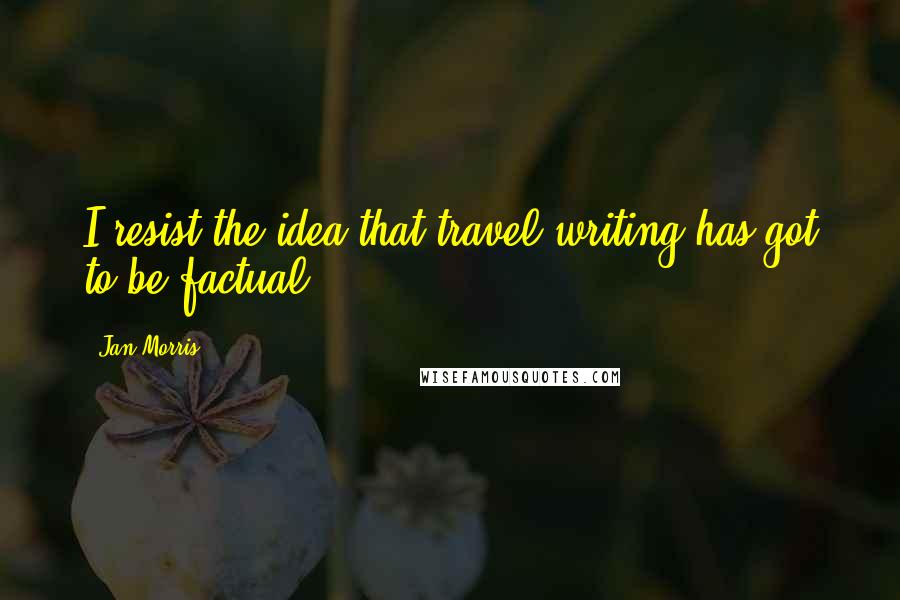 Jan Morris Quotes: I resist the idea that travel writing has got to be factual.