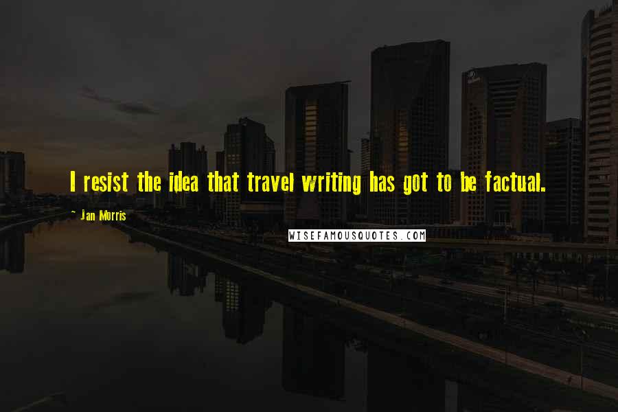 Jan Morris Quotes: I resist the idea that travel writing has got to be factual.